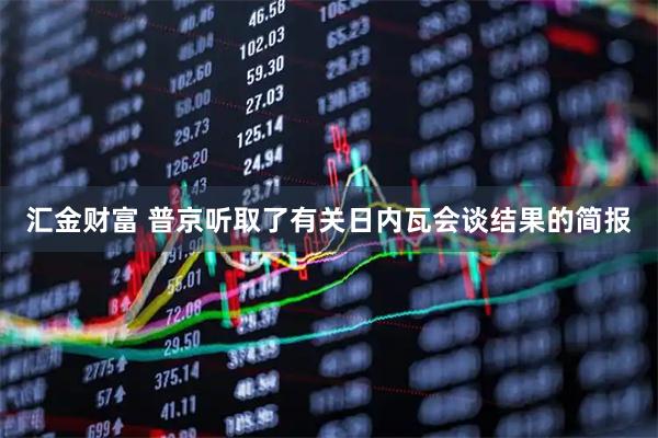 汇金财富 普京听取了有关日内瓦会谈结果的简报